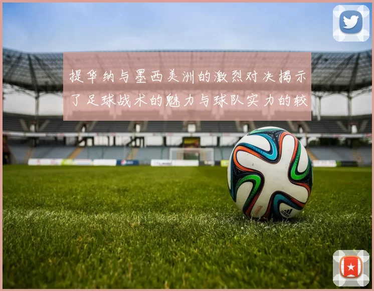 提华纳与墨西美洲的激烈对决揭示了足球战术的魅力与球队实力的较量