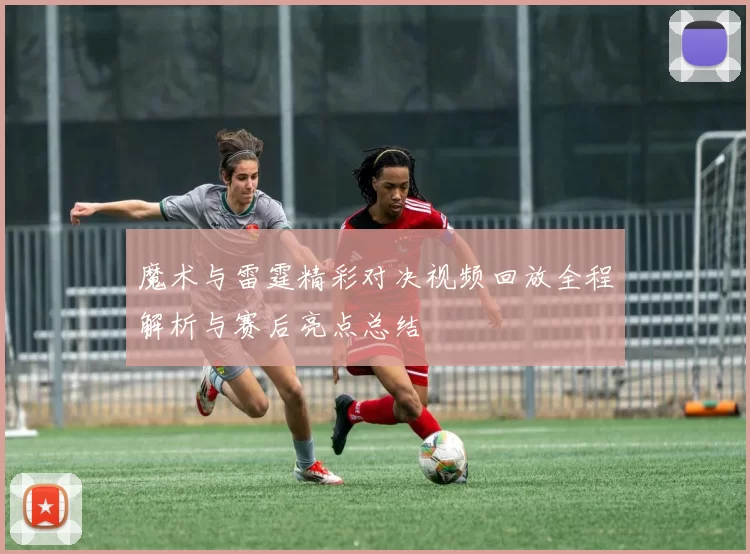 魔术与雷霆精彩对决视频回放全程解析与赛后亮点总结
