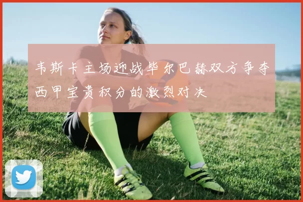 韦斯卡主场迎战毕尔巴赫双方争夺西甲宝贵积分的激烈对决