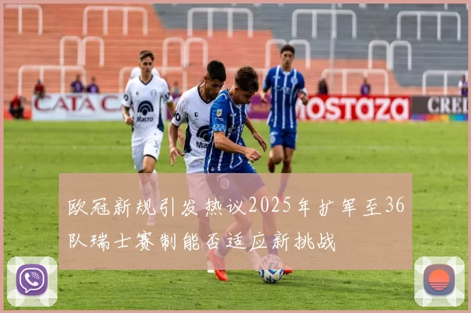 欧冠新规引发热议2025年扩军至36队瑞士赛制能否适应新挑战