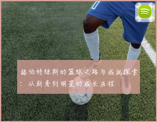 赫伯特琼斯的篮球之路与成就探索：从新秀到明星的成长历程