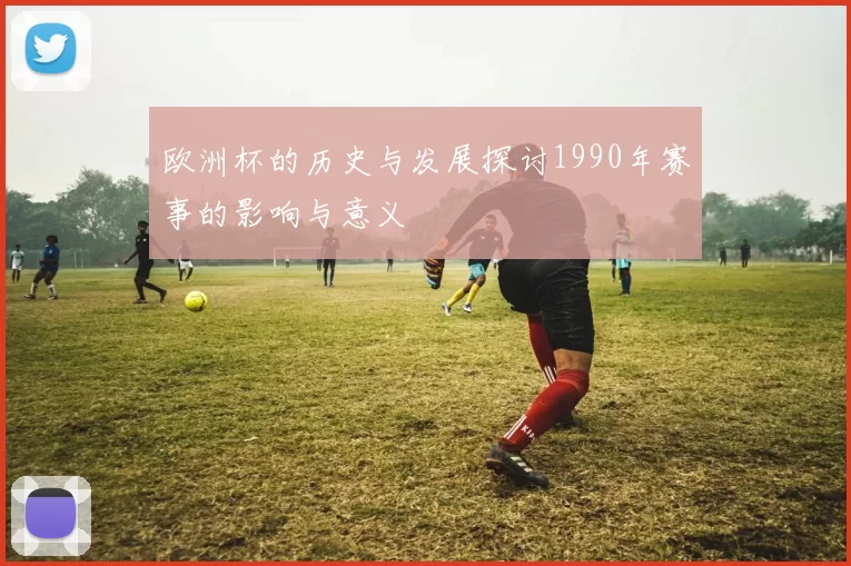 欧洲杯的历史与发展探讨1990年赛事的影响与意义