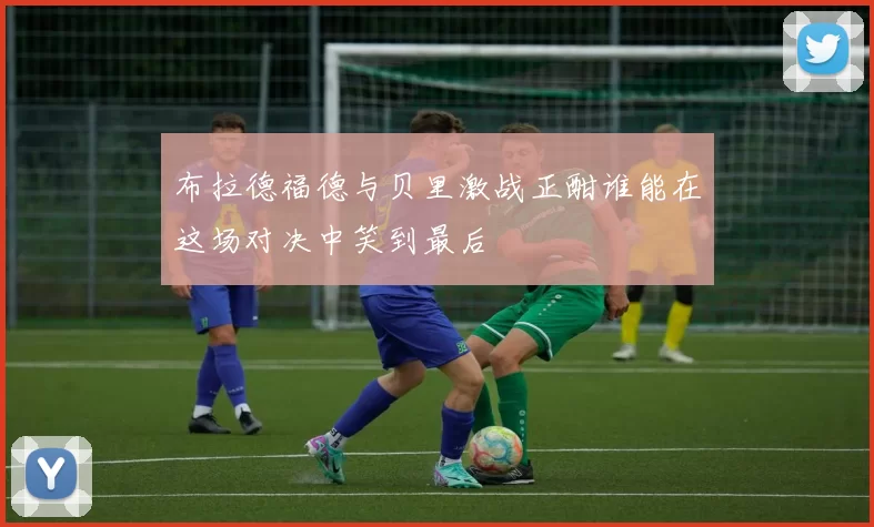 布拉德福德与贝里激战正酣谁能在这场对决中笑到最后