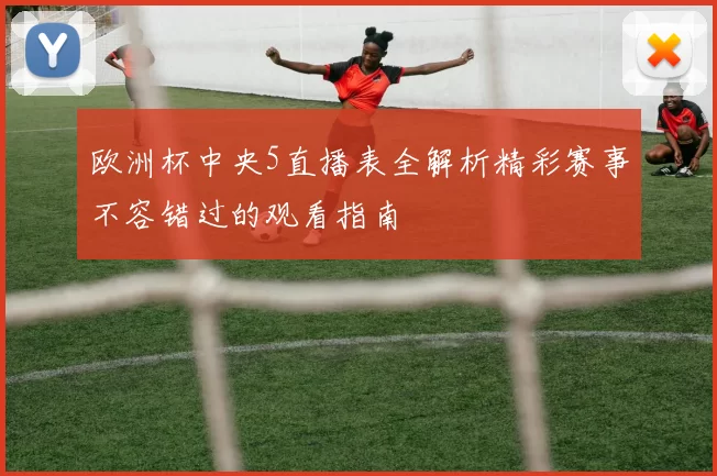 欧洲杯中央5直播表全解析精彩赛事不容错过的观看指南