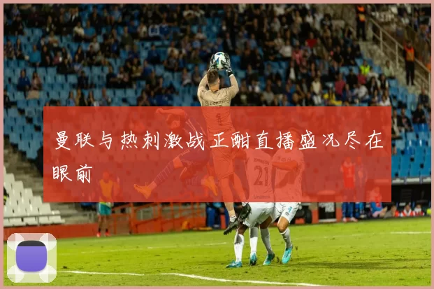 曼联与热刺激战正酣直播盛况尽在眼前