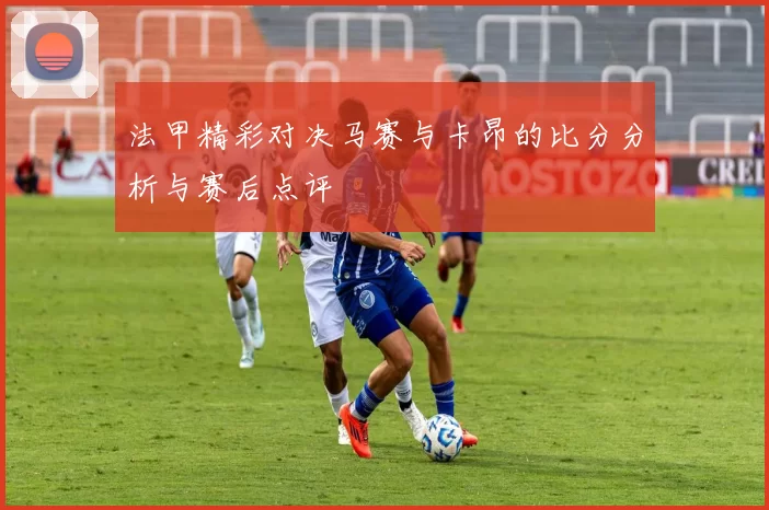 法甲精彩对决马赛与卡昂的比分分析与赛后点评