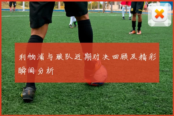 利物浦与狼队近期对决回顾及精彩瞬间分析