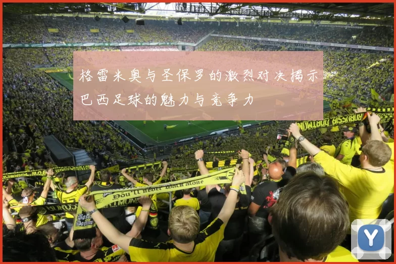 格雷米奥与圣保罗的激烈对决揭示巴西足球的魅力与竞争力