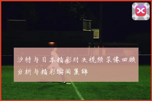 沙特与日本精彩对决视频录像回顾分析与精彩瞬间集锦